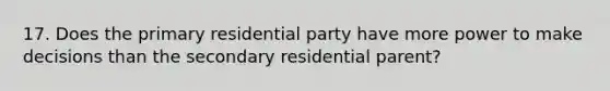 17. Does the primary residential party have more power to make decisions than the secondary residential parent?