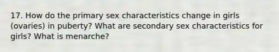 17. How do the primary sex characteristics change in girls (ovaries) in puberty? What are secondary sex characteristics for girls? What is menarche?