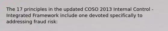 The 17 principles in the updated COSO 2013 Internal Control - Integrated Framework include one devoted specifically to addressing fraud risk: