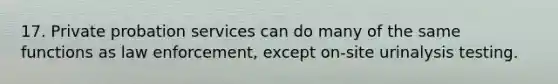 17. Private probation services can do many of the same functions as law enforcement, except on-site urinalysis testing.