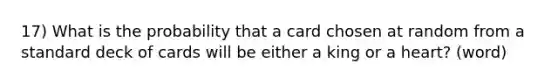 17) What is the probability that a card chosen at random from a standard deck of cards will be either a king or a heart? (word)