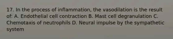 17. In the process of inflammation, the vasodilation is the result of: A. Endothelial cell contraction B. Mast cell degranulation C. Chemotaxis of neutrophils D. Neural impulse by the sympathetic system