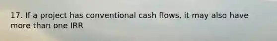 17. If a project has conventional cash flows, it may also have more than one IRR