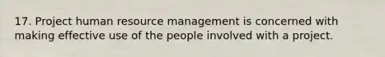 17. Project human resource management is concerned with making effective use of the people involved with a project.