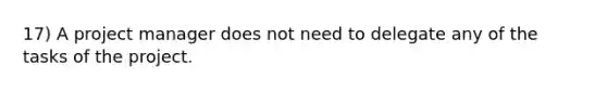 17) A project manager does not need to delegate any of the tasks of the project.