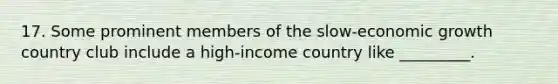 17. Some prominent members of the slow-economic growth country club include a high-income country like _________.