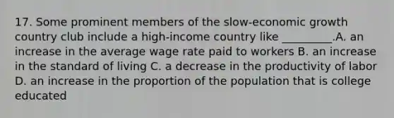 17. Some prominent members of the slow-economic growth country club include a high-income country like _________.A. an increase in the average wage rate paid to workers B. an increase in the standard of living C. a decrease in the productivity of labor D. an increase in the proportion of the population that is college educated