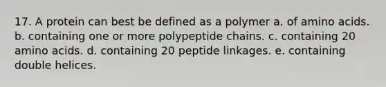 17. A protein can best be defined as a polymer a. of amino acids. b. containing one or more polypeptide chains. c. containing 20 amino acids. d. containing 20 peptide linkages. e. containing double helices.