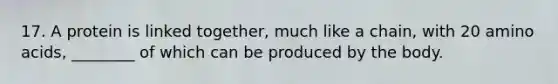 17. A protein is linked together, much like a chain, with 20 amino acids, ________ of which can be produced by the body.