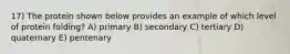17) The protein shown below provides an example of which level of protein folding? A) primary B) secondary C) tertiary D) quaternary E) pentenary