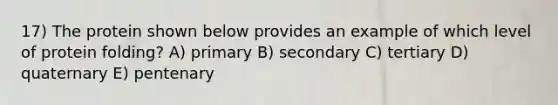 17) The protein shown below provides an example of which level of protein folding? A) primary B) secondary C) tertiary D) quaternary E) pentenary