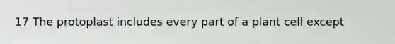 17 The protoplast includes every part of a plant cell except