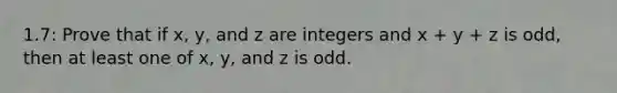 1.7: Prove that if x, y, and z are integers and x + y + z is odd, then at least one of x, y, and z is odd.