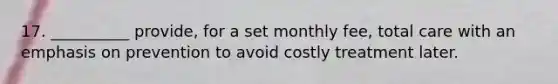 17. __________ provide, for a set monthly fee, total care with an emphasis on prevention to avoid costly treatment later.