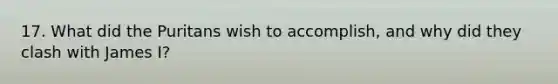 17. What did the Puritans wish to accomplish, and why did they clash with James I?