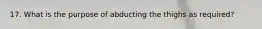 17. What is the purpose of abducting the thighs as required?