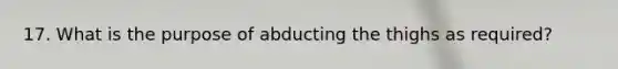 17. What is the purpose of abducting the thighs as required?
