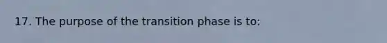 17. The purpose of the transition phase is to: