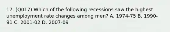 17. (Q017) Which of the following recessions saw the highest unemployment rate changes among men? A. 1974-75 B. 1990-91 C. 2001-02 D. 2007-09