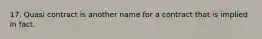 17. Quasi contract is another name for a contract that is implied in fact.