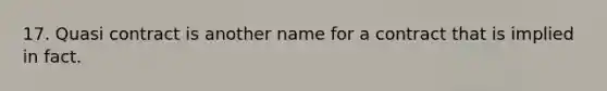 17. Quasi contract is another name for a contract that is implied in fact.