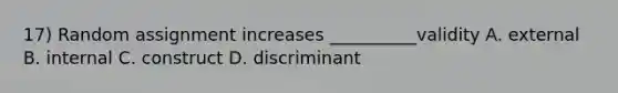 17) Random assignment increases __________validity A. external B. internal C. construct D. discriminant