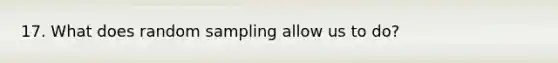 17. What does random sampling allow us to do?