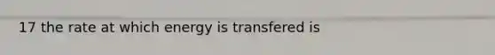 17 the rate at which energy is transfered is