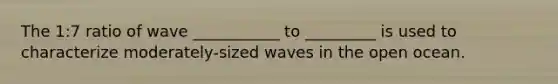 The 1:7 ratio of wave ___________ to _________ is used to characterize moderately-sized waves in the open ocean.