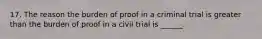 17. The reason the burden of proof in a criminal trial is greater than the burden of proof in a civil trial is ______.