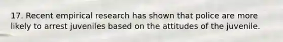 17. Recent empirical research has shown that police are more likely to arrest juveniles based on the attitudes of the juvenile.​