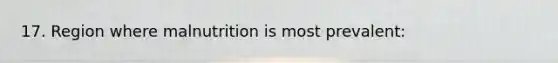 17. Region where malnutrition is most prevalent: