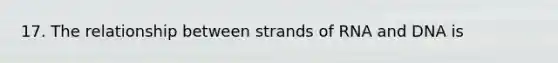 17. The relationship between strands of RNA and DNA is