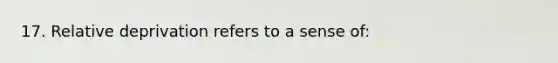 17. Relative deprivation refers to a sense of: