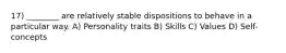 17) ________ are relatively stable dispositions to behave in a particular way. A) Personality traits B) Skills C) Values D) Self-concepts