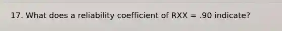 17. What does a reliability coefficient of RXX = .90 indicate?