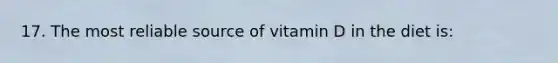 17. The most reliable source of vitamin D in the diet is: