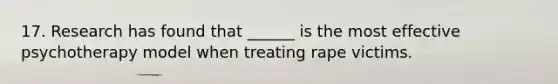 17. Research has found that ______ is the most effective psychotherapy model when treating rape victims.