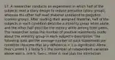 17. A researcher conducts an experiment in which half of the subjects read a story design to reduce prejudice (story group), whereas the other half read material unrelated to prejudice (control group). After reading their assigned material, half of the subjects in each condition describe a minority group while alone, and the other half describe the minory while among their peers. The researcher notes the number of positive statements made about the minority group in each subject's description. The following data are the average number of such statements per condition (Assume that any difference > 1 is significant) Alone Peer Control 1 1 Story 5 1 The number of independent variables above was a. one b. two c. three d. one plus the interaction