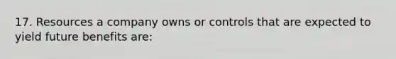 17. Resources a company owns or controls that are expected to yield future benefits are: