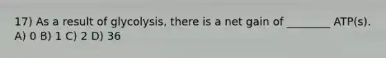 17) As a result of glycolysis, there is a net gain of ________ ATP(s). A) 0 B) 1 C) 2 D) 36