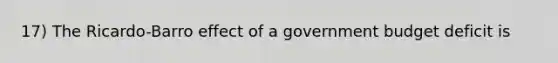 17) The Ricardo-Barro effect of a government budget deficit is