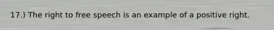17.) The right to free speech is an example of a positive right.