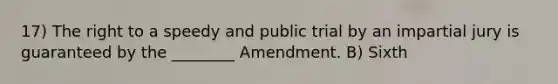 17) The right to a speedy and public trial by an impartial jury is guaranteed by the ________ Amendment. B) Sixth