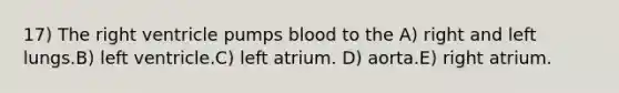 17) The right ventricle pumps blood to the A) right and left lungs.B) left ventricle.C) left atrium. D) aorta.E) right atrium.