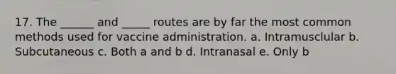 17. The ______ and _____ routes are by far the most common methods used for vaccine administration. a. Intramusclular b. Subcutaneous c. Both a and b d. Intranasal e. Only b