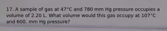 17. A sample of gas at 47°C and 780 mm Hg pressure occupies a volume of 2.20 L. What volume would this gas occupy at 107°C and 600. mm Hg pressure?