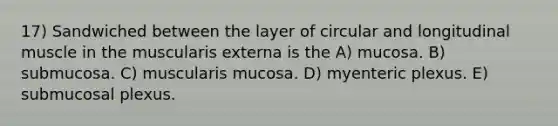 17) Sandwiched between the layer of circular and longitudinal muscle in the muscularis externa is the A) mucosa. B) submucosa. C) muscularis mucosa. D) myenteric plexus. E) submucosal plexus.