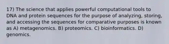 17) The science that applies powerful computational tools to DNA and protein sequences for the purpose of analyzing, storing, and accessing the sequences for comparative purposes is known as A) metagenomics. B) proteomics. C) bioinformatics. D) genomics.