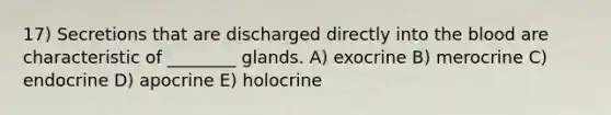 17) Secretions that are discharged directly into <a href='https://www.questionai.com/knowledge/k7oXMfj7lk-the-blood' class='anchor-knowledge'>the blood</a> are characteristic of ________ glands. A) exocrine B) merocrine C) endocrine D) apocrine E) holocrine